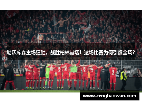 勒沃库森主场狂胜，战胜柏林赫塔！这场比赛为何引爆全场？