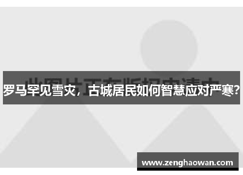 罗马罕见雪灾，古城居民如何智慧应对严寒？